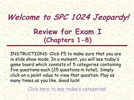 Welcome to SPC 1024 Jeopardy! Review for Exam I (Chapters 1-8) INSTRUCTIONS: Click F5 to make sure that you are in slide show mode. In a moment, you will.