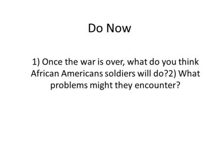 Do Now 1) Once the war is over, what do you think African Americans soldiers will do?2) What problems might they encounter?