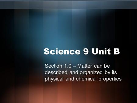 Science 9 Unit B Section 1.0 – Matter can be described and organized by its physical and chemical properties.