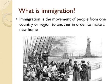 What is immigration? Immigration is the movement of people from one country or region to another in order to make a new home.