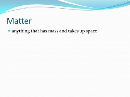 Matter anything that has mass and takes up space.