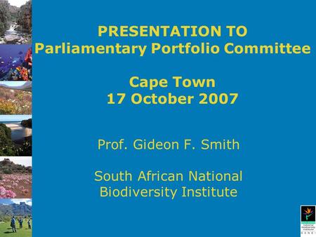 PRESENTATION TO Parliamentary Portfolio Committee Cape Town 17 October 2007 Prof. Gideon F. Smith South African National Biodiversity Institute.