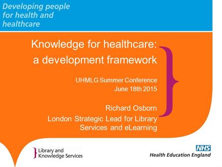 Knowledge for healthcare: a development framework UHMLG Summer Conference June 18th 2015 Richard Osborn London Strategic Lead for Library Services and.