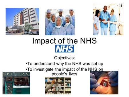 Impact of the NHS Objectives: To understand why the NHS was set up To investigate the impact of the NHS on people’s lives.