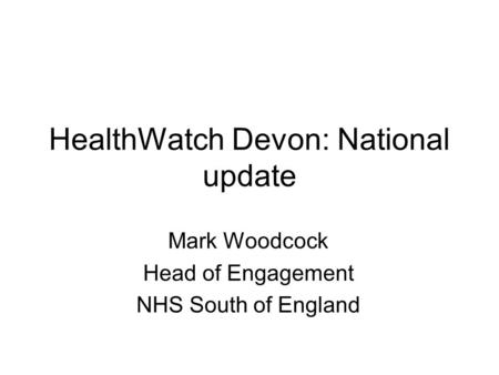 HealthWatch Devon: National update Mark Woodcock Head of Engagement NHS South of England.