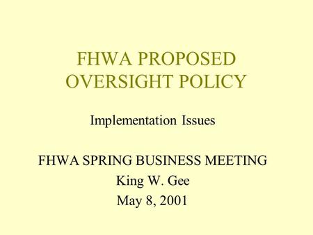 FHWA PROPOSED OVERSIGHT POLICY Implementation Issues FHWA SPRING BUSINESS MEETING King W. Gee May 8, 2001.