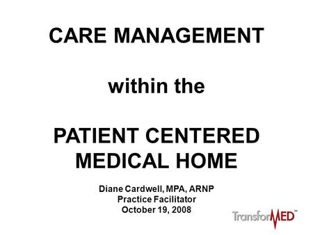 CARE MANAGEMENT within the PATIENT CENTERED MEDICAL HOME Diane Cardwell, MPA, ARNP Practice Facilitator October 19, 2008.