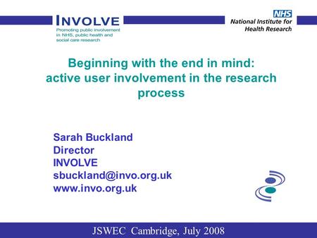 Beginning with the end in mind: active user involvement in the research process Sarah Buckland Director INVOLVE  JSWEC.