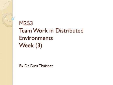 M253 Team Work in Distributed Environments Week (3) By Dr. Dina Tbaishat.