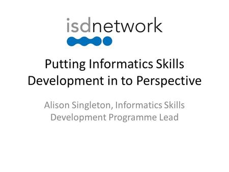 Putting Informatics Skills Development in to Perspective Alison Singleton, Informatics Skills Development Programme Lead.