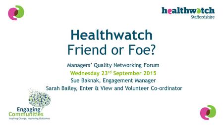 Healthwatch Friend or Foe? Managers’ Quality Networking Forum Sue Baknak, Engagement Manager Sarah Bailey, Enter & View and Volunteer Co-ordinator Wednesday.