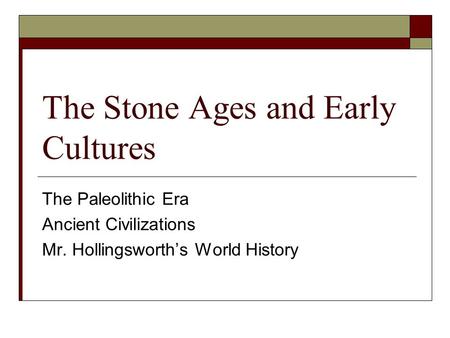 The Stone Ages and Early Cultures The Paleolithic Era Ancient Civilizations Mr. Hollingsworth’s World History.