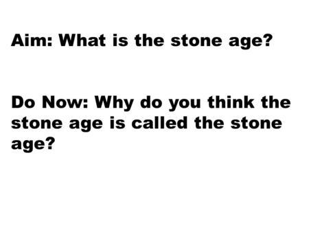 Aim: What is the stone age? Do Now: Why do you think the stone age is called the stone age?