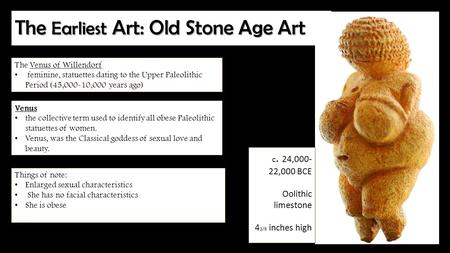 The Earliest Art: Old Stone Age Art The Venus of Willendorf feminine, statuettes dating to the Upper Paleolithic Period (45,000-10,000 years ago) Venus.