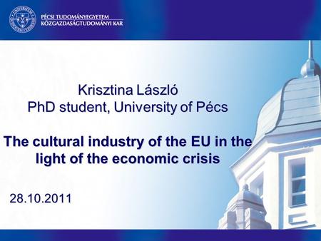 Krisztina László PhD student, University of Pécs The cultural industry of the EU in the light of the economic crisis 28.10.2011.
