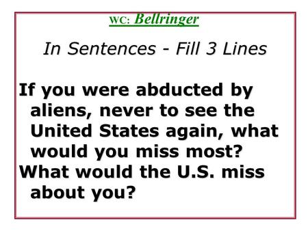 WC: Bellringer In Sentences - Fill 3 Lines If you were abducted by aliens, never to see the United States again, what would you miss most? What would the.