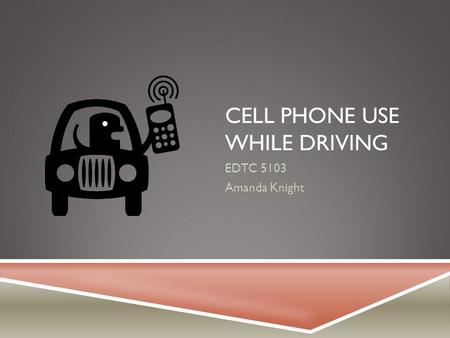 CELL PHONE USE WHILE DRIVING EDTC 5103 Amanda Knight.