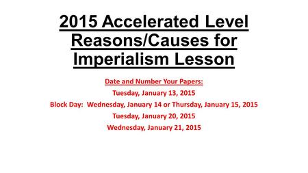 2015 Accelerated Level Reasons/Causes for Imperialism Lesson Date and Number Your Papers: Tuesday, January 13, 2015 Block Day: Wednesday, January 14 or.