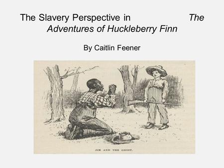 The Slavery Perspective in The Adventures of Huckleberry Finn By Caitlin Feener.