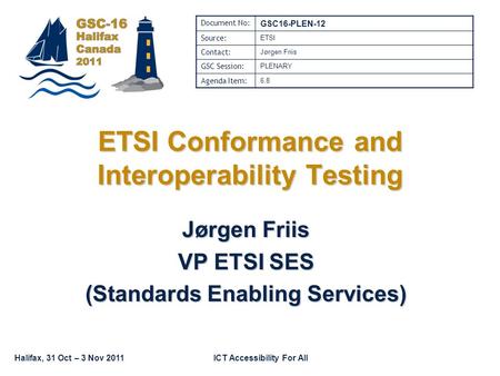 Halifax, 31 Oct – 3 Nov 2011ICT Accessibility For All ETSI Conformance and Interoperability Testing Jørgen Friis VP ETSI SES (Standards Enabling Services)