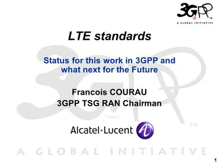 1 LTE standards Status for this work in 3GPP and what next for the Future Francois COURAU 3GPP TSG RAN Chairman.
