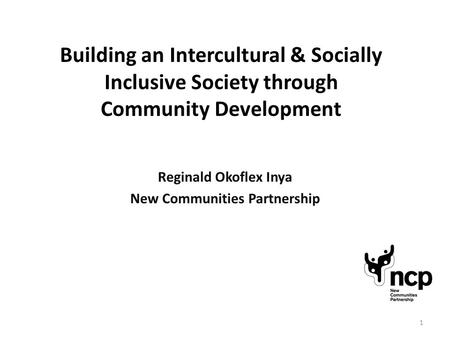 Building an Intercultural & Socially Inclusive Society through Community Development Reginald Okoflex Inya New Communities Partnership 1.