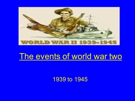 The events of world war two 1939 to 1945. Aims of the lesson By the end of this lesson you will Identify the main events of the Second World War and to.