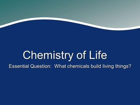 Chemistry of Life Essential Question: What chemicals build living things?