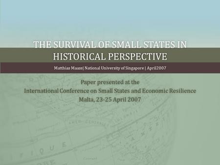 THE SURVIVAL OF SMALL STATES IN HISTORICAL PERSPECTIVE Matthias Maass| National University of Singapore | April2007Matthias Maass| National University.