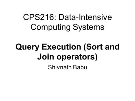 CPS216: Data-Intensive Computing Systems Query Execution (Sort and Join operators) Shivnath Babu.
