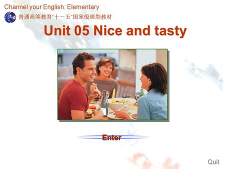 Channel your English: Elementary Enter Unit 05 Nice and tasty Quit 普通高等教育 “ 十一五 ” 国家级规划教材.