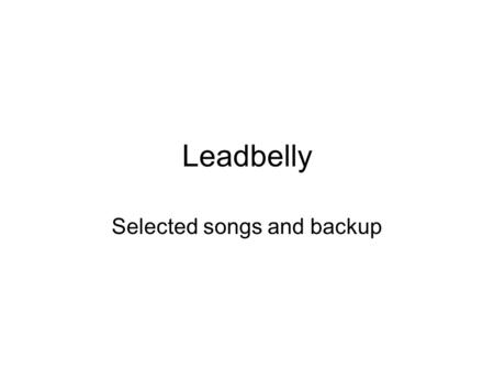 Leadbelly Selected songs and backup. Chords Other than the B7 do them in 1 st position. For the B7 do the A7 form at the 2 nd fret. Notice the change.