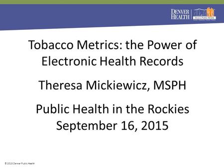 More information © 2015 Denver Public Health Tobacco Metrics: the Power of Electronic Health Records Theresa Mickiewicz, MSPH Public Health in the Rockies.