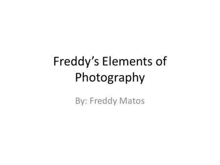 Freddy’s Elements of Photography By: Freddy Matos.