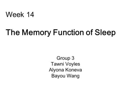 Week 14 The Memory Function of Sleep Group 3 Tawni Voyles Alyona Koneva Bayou Wang.