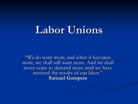 Labor Unions “We do want more, and when it becomes more, we shall still want more. And we shall never cease to demand more until we have received the results.