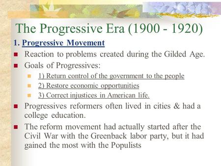 The Progressive Era (1900 - 1920) 1. Progressive Movement Reaction to problems created during the Gilded Age. Goals of Progressives: 1) Return control.