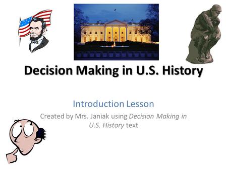 Decision Making in U.S. History Introduction Lesson Created by Mrs. Janiak using Decision Making in U.S. History text.