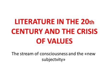 LITERATURE IN THE 20 th CENTURY AND THE CRISIS OF VALUES The stream of consciousness and the «new subjectvity»