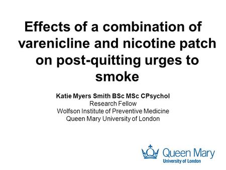 Effects of a combination of varenicline and nicotine patch on post-quitting urges to smoke Katie Myers Smith BSc MSc CPsychol Research Fellow Wolfson Institute.
