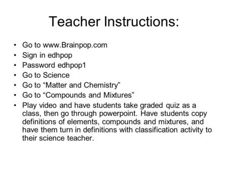 Teacher Instructions: Go to www.Brainpop.com Sign in edhpop Password edhpop1 Go to Science Go to “Matter and Chemistry” Go to “Compounds and Mixtures”