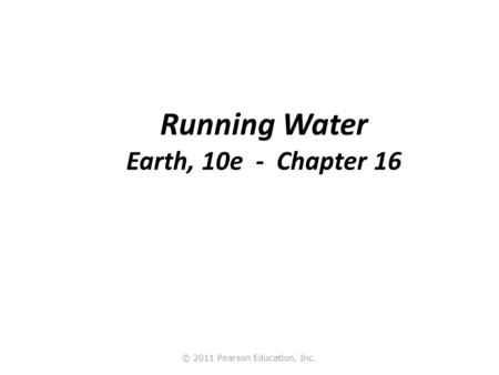 © 2011 Pearson Education, Inc. Running Water Earth, 10e - Chapter 16.