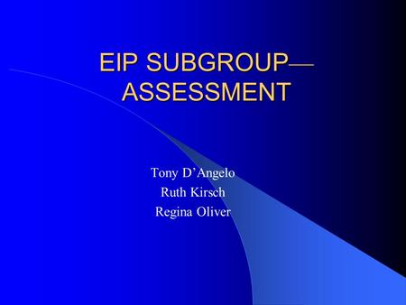 EIP SUBGROUP — ASSESSMENT Tony D’Angelo Ruth Kirsch Regina Oliver.