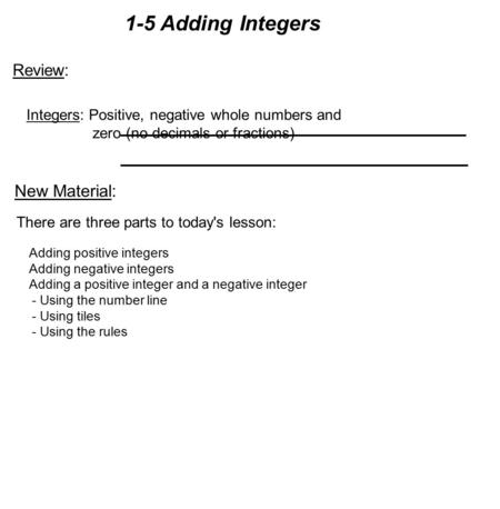 1-5 Adding Integers There are three parts to today's lesson: Adding positive integers Adding negative integers Adding a positive integer and a negative.