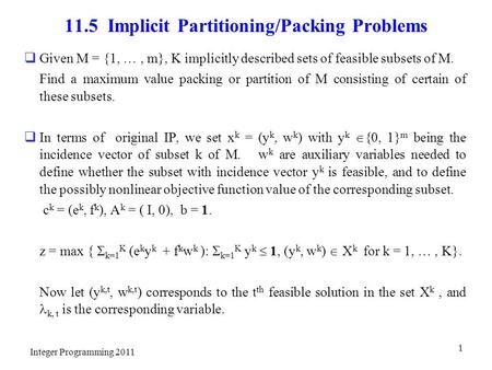 11.5 Implicit Partitioning/Packing Problems  Given M = {1, …, m}, K implicitly described sets of feasible subsets of M. Find a maximum value packing or.