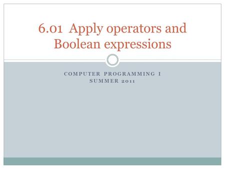 COMPUTER PROGRAMMING I SUMMER 2011 6.01 Apply operators and Boolean expressions.