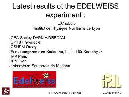 HEP-Aachen/16-24 July 2003 L.Chabert IPNL Latest results ot the EDELWEISS experiment : L.Chabert Institut de Physique Nucléaire de Lyon ● CEA-Saclay DAPNIA/DRECAM.