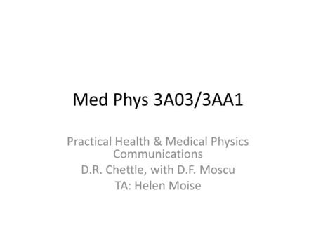 Med Phys 3A03/3AA1 Practical Health & Medical Physics Communications D.R. Chettle, with D.F. Moscu TA: Helen Moise.