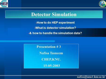 Detector Simulation Presentation # 3 Nafisa Tasneem CHEP,KNU. 15-05-2003  How to do HEP experiment  What is detector simulation?