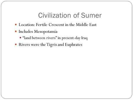 Civilization of Sumer Location: Fertile Crescent in the Middle East Includes Mesopotamia “land between rivers” in present-day Iraq Rivers were the Tigris.